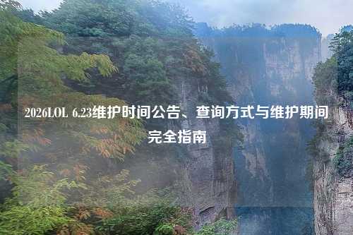 2026LOL 6.23维护时间公告、查询方式与维护期间完全指南