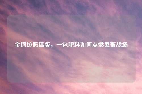 金坷垃恶搞版，一包肥料如何点燃鬼畜战场