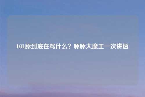 LOL豚到底在骂什么?豚豚大魔王一次讲透