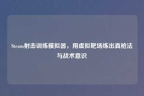 Steam射击训练模拟器,用虚拟靶场练出真枪法与战术意识