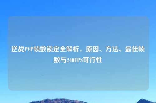 逆战PVP帧数锁定全解析，原因、     、更佳帧数与240FPS可行性