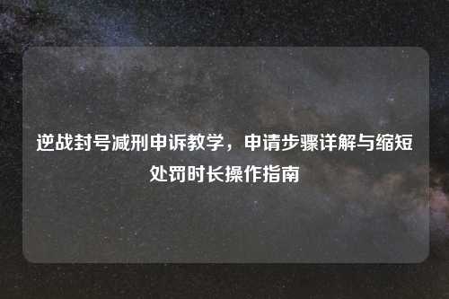逆战封号减刑申诉教学，申请步骤详解与缩短处罚时长操作指南