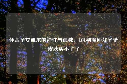 仲裁圣女凯尔的神性与孤独,LOL剑魔仲裁圣骑皮肤买不了了