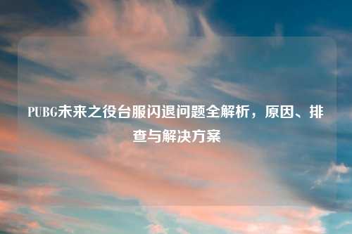 PUBG未来之役台服闪退问题全解析，原因、排查与解决方案
