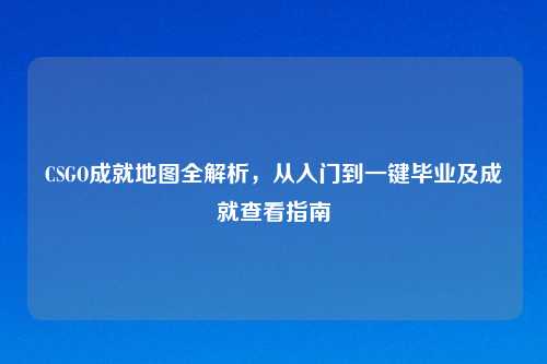 CSGO成就地图全解析,从入门到一键毕业及成就查看指南