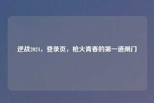 逆战2024，登录页，枪火青春的之一道闸门
