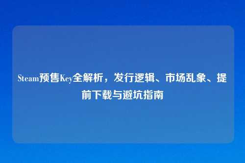 Steam预售Key全解析，发行逻辑、市场乱象、提前下载与避坑指南