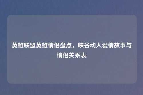 英雄联盟英雄情侣盘点，峡谷动人爱情故事与情侣关系表