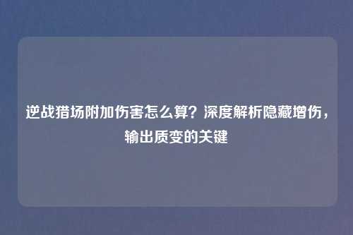 逆战猎场附加伤害怎么算?深度解析隐藏增伤,输出质变的关键