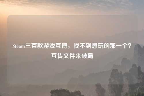 Steam三百款游戏互搏，找不到想玩的那一个？互传文件来破局