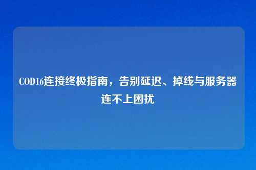 COD16连接终极指南,告别延迟、掉线与服务器连不上困扰
