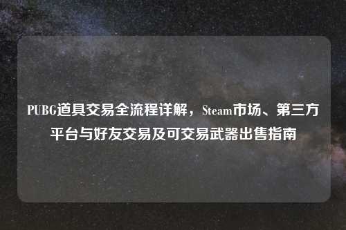 PUBG道具交易全流程详解,Steam市场、第三方平台与好友交易及可交易武器出售指南