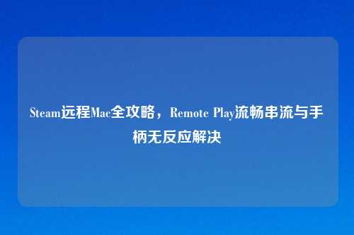 Steam远程Mac全攻略，Remote Play流畅串流与手柄无反应解决
