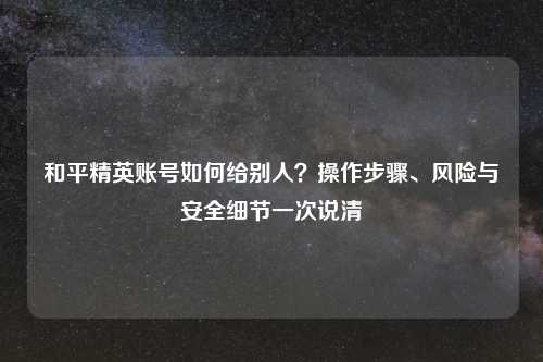 和平精英账号如何给别人？操作步骤、风险与安全细节一次说清