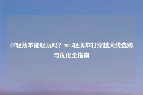 CF轻薄本能畅玩吗？2025轻薄本打穿越火线选购与优化全指南