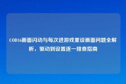 COD16画面闪动与每次进游戏重设画面问题全解析，驱动到设置逐一排查指南