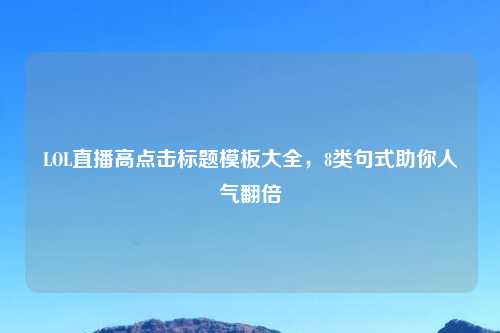 LOL直播高点击标题模板大全，8类句式助你人气翻倍