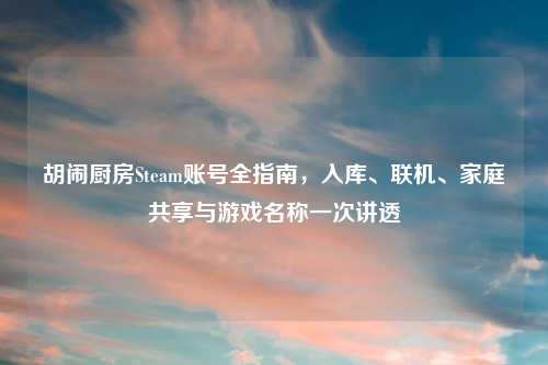 胡闹厨房Steam账号全指南，入库、联机、家庭共享与游戏名称一次讲透