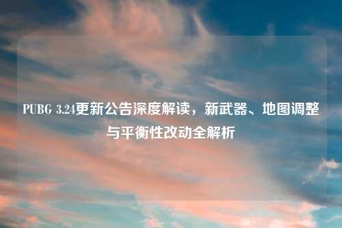 PUBG 3.24更新公告深度解读，新武器、地图调整与平衡性改动全解析
