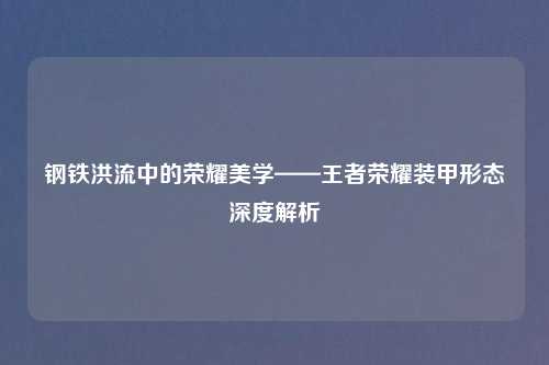 钢铁洪流中的荣耀美学——王者荣耀装甲形态深度解析