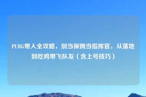 PUBG带人全攻略,别当保姆当指挥官,从落地到吃鸡带飞队友(含上号技巧)