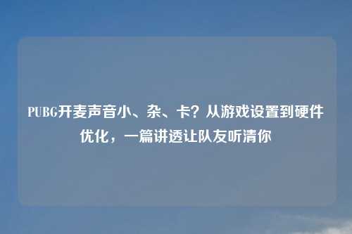 PUBG开麦声音小、杂、卡？从游戏设置到硬件优化，一篇讲透让队友听清你