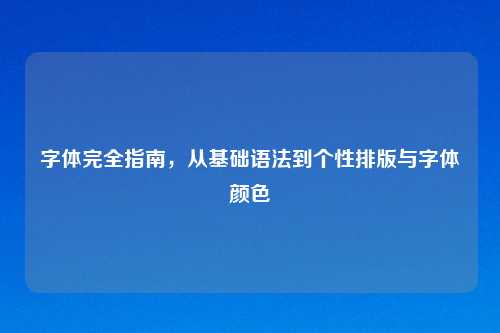 字体完全指南，从基础语法到个性排版与字体颜色