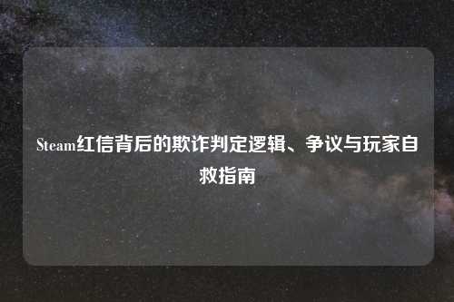 Steam红信背后的欺诈判定逻辑、争议与玩家自救指南