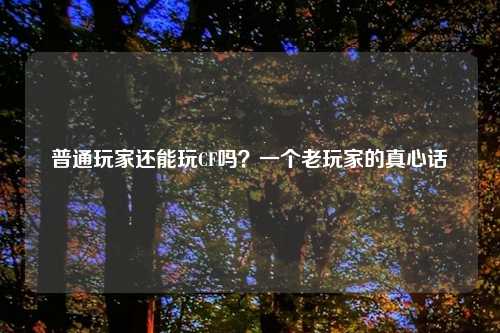 普通玩家还能玩CF吗？一个老玩家的真心话