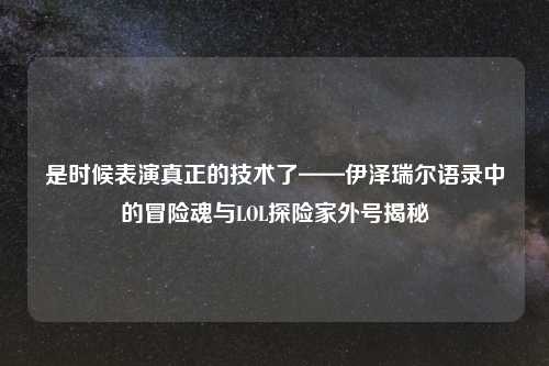 是时候表演真正的技术了——伊泽瑞尔语录中的冒险魂与LOL探险家外号揭秘