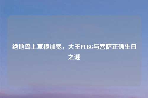 绝地岛上草根加冕,大王PUBG与菩萨正确生日之谜