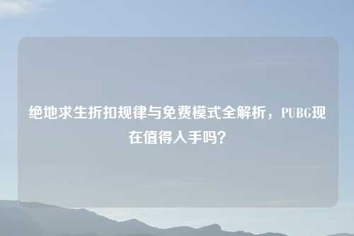 绝地求生折扣规律与免费模式全解析，PUBG现在值得入手吗？