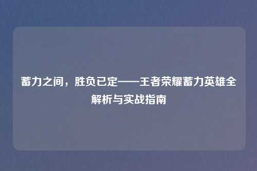 蓄力之间,胜负已定——王者荣耀蓄力英雄全解析与实战指南