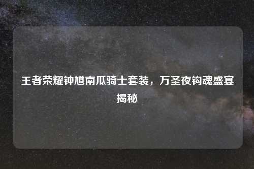 王者荣耀钟馗南瓜骑士套装，万圣夜钩魂盛宴揭秘