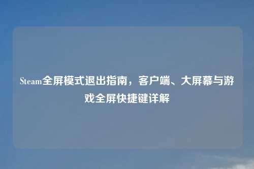 Steam全屏模式退出指南，客户端、大屏幕与游戏全屏快捷键详解