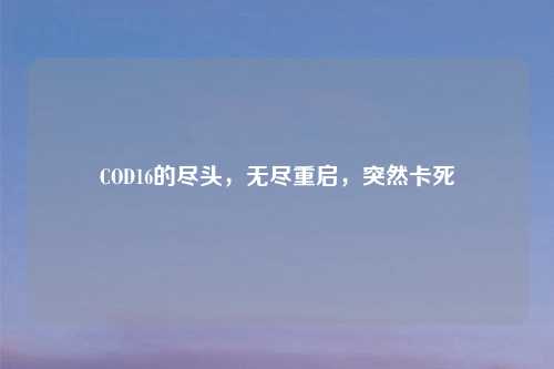 COD16的尽头，无尽重启，突然卡死