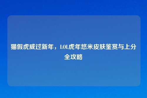 猫假虎威过新年，LOL虎年悠米皮肤鉴赏与上分全攻略
