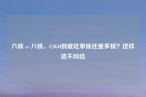 六核 vs 八核，CSGO到底吃单核还是多核？这样选不纠结