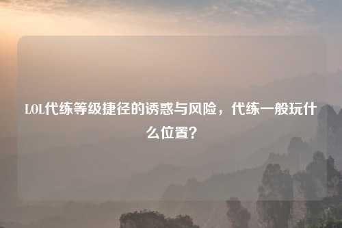 LOL代练等级捷径的诱惑与风险，代练一般玩什么位置？