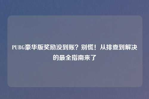 PUBG豪华版奖励没到账？别慌！从排查到解决的最全指南来了