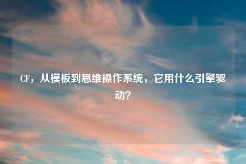 CF，从模板到思维操作系统，它用什么引擎驱动？