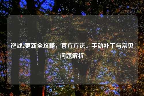 逆战2更新全攻略，官方     、手动补丁与常见问题解析