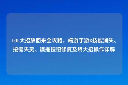 LOL大招放回来全攻略，端游手游R技能消失、按键失灵、误拖按钮修复及烬大招操作详解