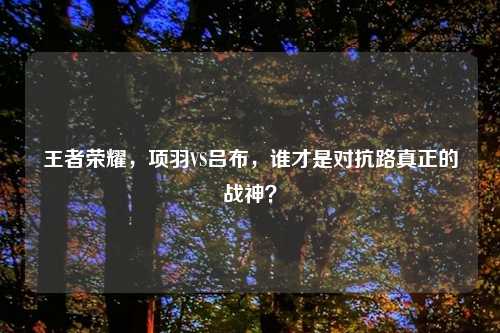王者荣耀，项羽VS吕布，谁才是对抗路真正的战神？