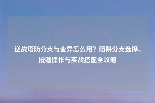 逆战塔防分支与变异怎么用？陷阱分支选择、按键操作与实战搭配全攻略
