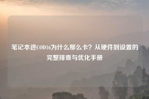 笔记本进COD16为什么那么卡？从硬件到设置的完整排查与优化手册