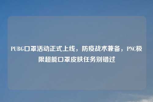 PUBG口罩活动正式上线，防疫战术兼备，PNC极限超能口罩皮肤任务别错过