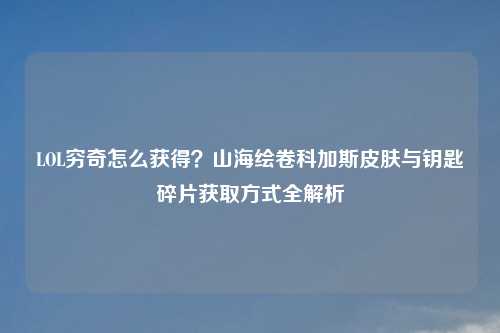 LOL穷奇怎么获得？山海绘卷科加斯皮肤与钥匙碎片获取方式全解析