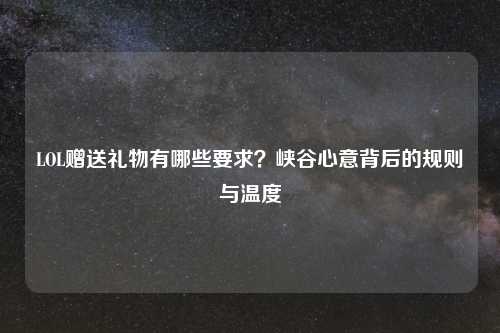 LOL赠送礼物有哪些要求？峡谷心意背后的规则与温度