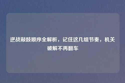 逆战敲鼓顺序全解析，记住这几组节奏，机关破解不再翻车